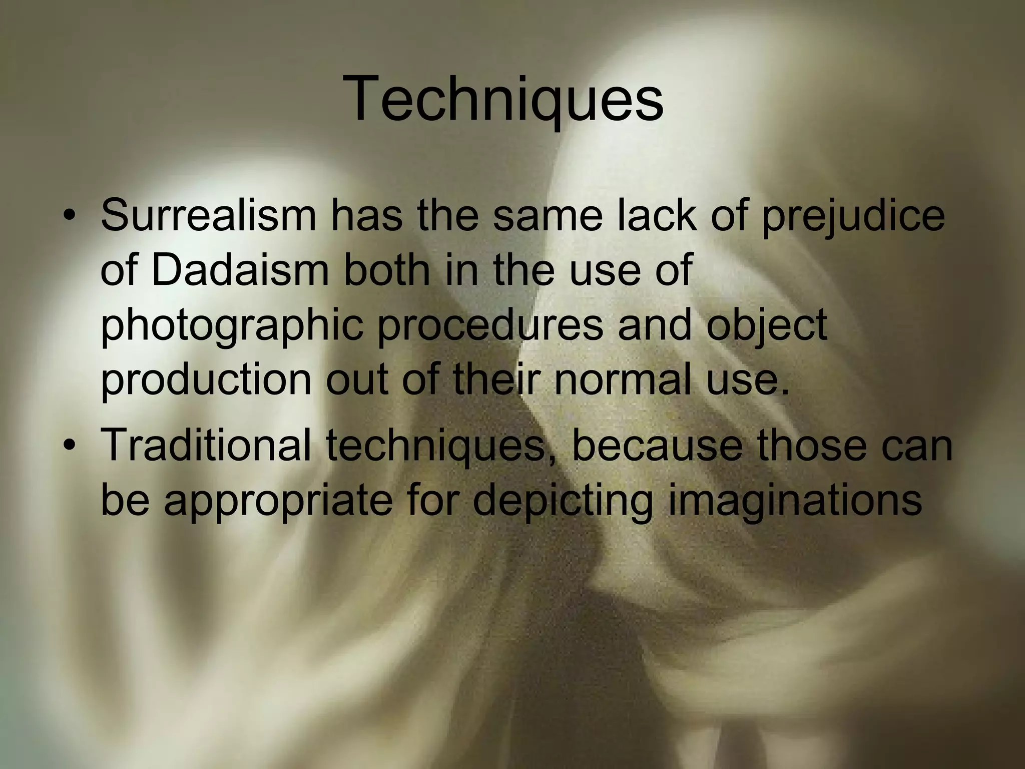 Techniques
• Surrealism has the same lack of prejudice
of Dadaism both in the use of
photographic procedures and object
production out of their normal use.
• Traditional techniques, because those can
be appropriate for depicting imaginations
 