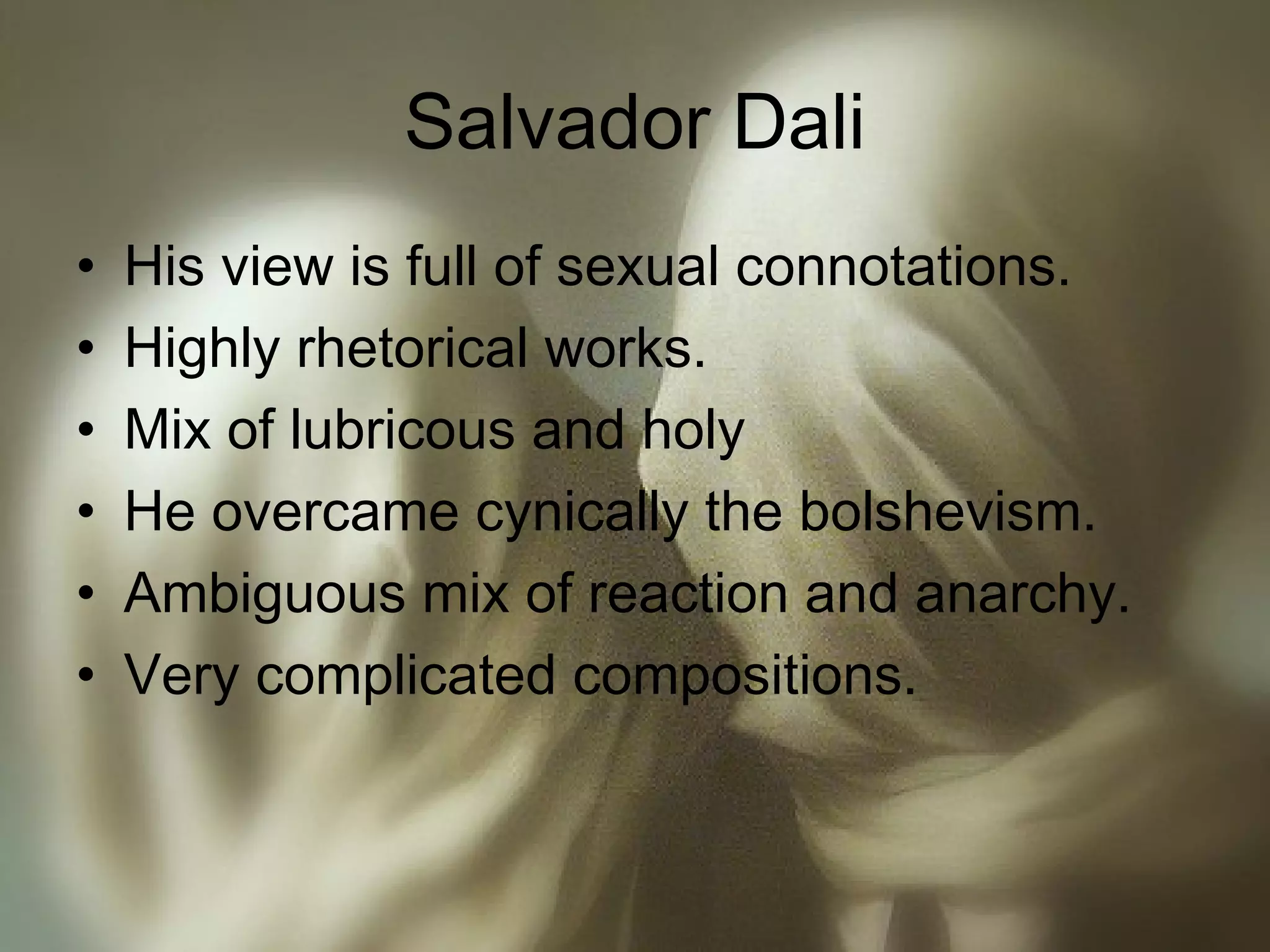 Salvador Dali
• His view is full of sexual connotations.
• Highly rhetorical works.
• Mix of lubricous and holy
• He overcame cynically the bolshevism.
• Ambiguous mix of reaction and anarchy.
• Very complicated compositions.
 