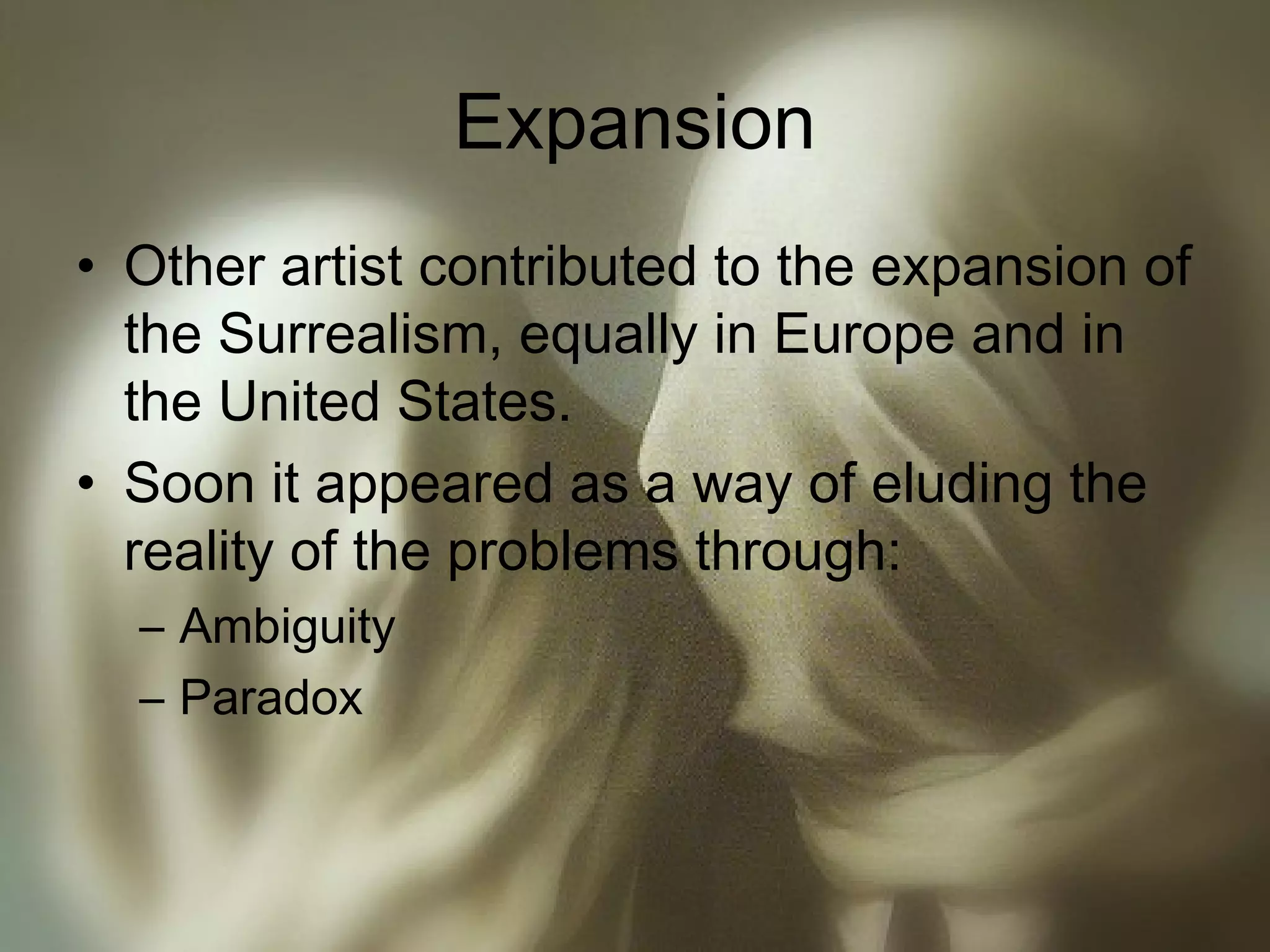 Expansion
• Other artist contributed to the expansion of
the Surrealism, equally in Europe and in
the United States.
• Soon it appeared as a way of eluding the
reality of the problems through:
– Ambiguity
– Paradox
 