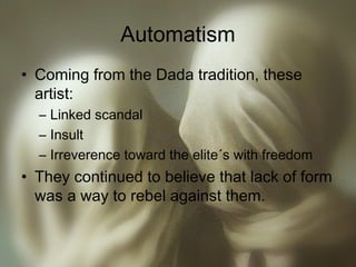 Automatism
• Coming from the Dada tradition, these
artist:
– Linked scandal
– Insult
– Irreverence toward the elite´s with freedom
• They continued to believe that lack of form
was a way to rebel against them.
 