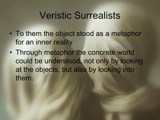 Veristic Surrealists
• To them the object stood as a metaphor
for an inner reality
• Through metaphor the concrete world
could be understood, not only by looking
at the objects, but also by looking into
them.
 