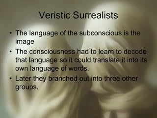 Veristic Surrealists
• The language of the subconscious is the
image
• The consciousness had to learn to decode
that language so it could translate it into its
own language of words.
• Later they branched out into three other
groups.
 