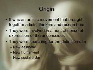Origin
• It was an artistic movement that brought
together artists, thinkers and researchers
• They were involved in a hunt of sense of
expression of the unconscious
• They were searching for the definition of n
– New aesthetic
– New humankind
– New social order
 