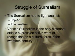 Struggle of Surrealism
• The Surrealism had to fight against:
– Pop-Art
– Photorealism
• Veristic Surrealism is the only historical
artistic expression still in want of
recognition as a cultural force in the
twentieth century
 
