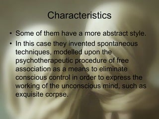 Characteristics
• Some of them have a more abstract style.
• In this case they invented spontaneous
techniques, modelled upon the
psychotherapeutic procedure of free
association as a means to eliminate
conscious control in order to express the
working of the unconscious mind, such as
exquisite corpse.
 