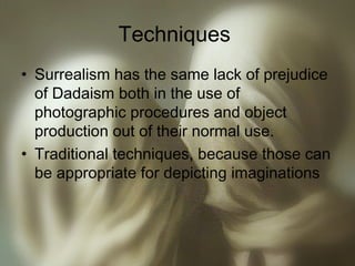Techniques
• Surrealism has the same lack of prejudice
of Dadaism both in the use of
photographic procedures and object
production out of their normal use.
• Traditional techniques, because those can
be appropriate for depicting imaginations
 