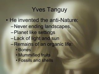 Yves Tanguy
• He invented the anti-Nature:
–Never ending landscapes,
–Planet like settings
–Lack of light and sun
–Remains of an organic life:
• Bones
• Mummified fruits
• Fossils and shells
 