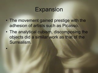 Expansion
• The movement gained prestige with the
adhesion of artists such as Picasso.
• The analytical cubism, discomposing the
objects did a similar work as that of the
Surrealism.
•
 
