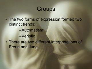 Groups
• The two forms of expression formed two
distinct trends:
–Automatism
–Veristic
• There are two different interpretations of
Freud and Jung
 