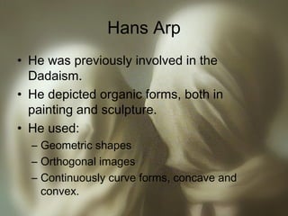 Hans Arp
• He was previously involved in the
Dadaism.
• He depicted organic forms, both in
painting and sculpture.
• He us...