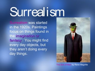Surrealism was started
in the 1920s. Paintings
focus on things found in
the imagination orimagination or
fantasyfantasy.. You might find
every day objects, but
they aren’t doing every
day things.
The Son of Man by Rene Magritte
Surrealism
 