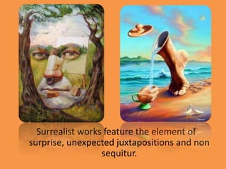 Surrealist works feature the element of
surprise, unexpected juxtapositions and non
sequitur.
 