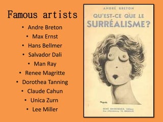 Famous artists
• Andre Breton
• Max Ernst
• Hans Bellmer
• Salvador Dali
• Man Ray
• Renee Magritte
• Dorothea Tanning
• Claude Cahun
• Unica Zurn
• Lee Miller
 