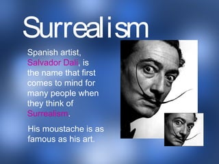 Spanish artist,
Salvador Dali, is
the name that first
comes to mind for
many people when
they think of
Surrealism.
His moustache is as
famous as his art.
Surrealism
 