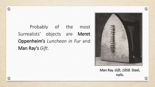 Probably of the most
Surrealists’ objects are Meret
Oppenheim’s Luncheon in Fur and
Man Ray’s Gift.
Man Ray. Gift, 1958. Steel,
nails.
 