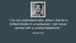 “I do not understand why, when I ask for a
Grilled lobster in a restaurant, I am never
served with a cooked telephone.”
Salvador Dali
 