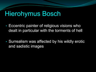 Hierohymus Bosch
• Eccentric painter of religious visions who
 dealt in particular with the torments of hell

• Surrealism was affected by his wildly erotic
 and sadistic images
 