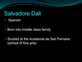 Salvadore Dali
• Spanish


• Born into middle class family


• Studied at the Academia de San Fernano
 (school of fine arts)
 