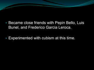 • Became close friends with Pepin Bello, Luis
 Bunel, and Frederico Garcia Leroca.

• Experimented with cubism at this time.
 