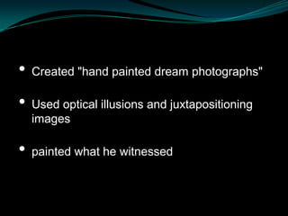 •   Created "hand painted dream photographs"

•   Used optical illusions and juxtapositioning
    images

•   painted what he witnessed
 