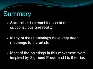 Summary
•   Surrealism is a combination of the
    subconscious and reality.

•   Many of these paintings have very deep
    meanings to the artists

•   Most of the paintings in this movement were
    inspired by Sigmund Freud and his theories
 