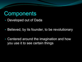 Components
• Developed out of Dada


• Believed, by its founder, to be revolutionary


• Centered around the imagination and how
 you use it to see certain things
 