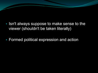 • Isn't always suppose to make sense to the
 viewer (shouldn't be taken literally)

• Formed political expression and action
 