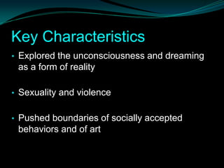 Key Characteristics
• Explored the unconsciousness and dreaming
 as a form of reality

• Sexuality and violence


• Pushed boundaries of socially accepted
 behaviors and of art
 