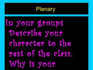 Plenary

In your groups
Describe your
character to the
rest of the class.
Why is your

 