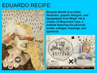 EDUARDO RECIFE:
Eduardo Recife is an artist,
illustrator, graphic designer, and
typographer from Brazil. He is
creator of Misprinted Type, a
website featuring his personal
works, collages, drawings, and
typefaces

 