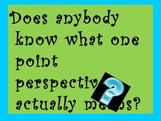 Does anybody
know what one
point
perspective
actually means?

 