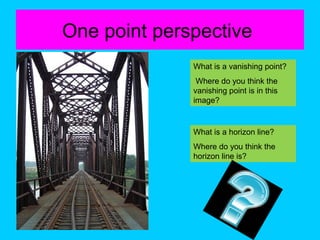 One point perspective
What is a vanishing point?
Where do you think the
vanishing point is in this
image?

What is a horizon line?
Where do you think the
horizon line is?

 
