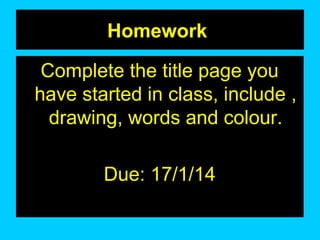 Homework
Complete the title page you
have started in class, include ,
drawing, words and colour.
Due: 17/1/14

 