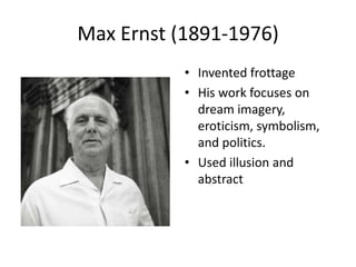 Max Ernst (1891-1976)
           • Invented frottage
           • His work focuses on
             dream imagery,
             eroticism, symbolism,
             and politics.
           • Used illusion and
             abstract
 