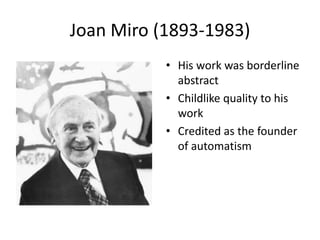 Joan Miro (1893-1983)
           • His work was borderline
             abstract
           • Childlike quality to his
             work
           • Credited as the founder
             of automatism
 