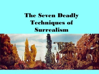 The Seven Deadly
Techniques of
Surrealism
 