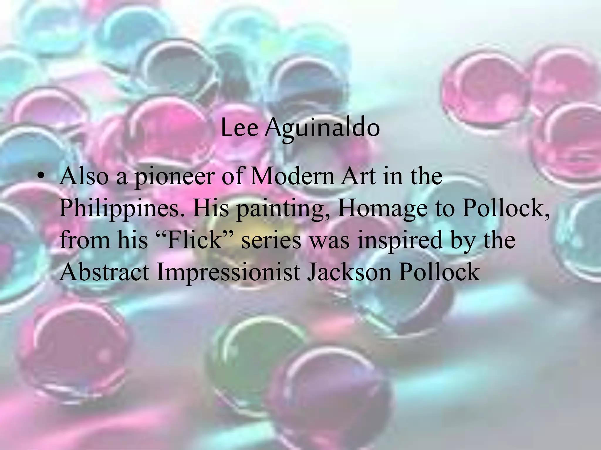 LeeAguinaldo
• Also a pioneer of Modern Art in the
Philippines. His painting, Homage to Pollock,
from his “Flick” series was inspired by the
Abstract Impressionist Jackson Pollock
 