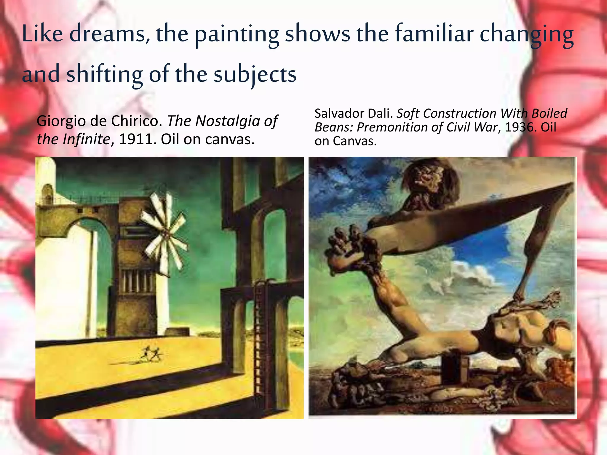 Like dreams, the paintingshows the familiar changing
and shifting of the subjects
Giorgio de Chirico. The Nostalgia of
the Infinite, 1911. Oil on canvas.
Salvador Dali. Soft Construction With Boiled
Beans: Premonition of Civil War, 1936. Oil
on Canvas.
 