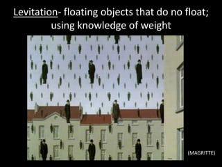 Levitation- floating objects that do no float;
using knowledge of weight
(MAGRITTE)
 
