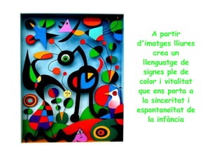 A partir d'imatges lliures crea un llenguatge de signes ple de color i vitalitat que ens porta a la sinceritat i espontaneïtat de la infància 