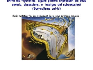Entre els figuratius, alguns pintors expressen els seus somnis, obsessions, o  imatges del subconscient (Surrealisme oníric) Dalí: Rellotge tou en el moment de la seva primera explosió. 
