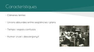 Característiques
- Càmeres lentes
- Unions absurdes entre seqüències i plans
- Temps i espais confusos
- Humor cruel i desvergonyit

 