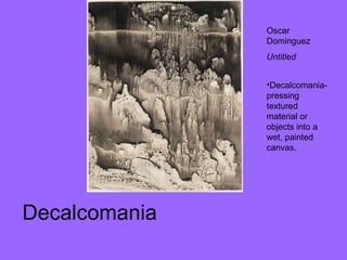 Decalcomania Oscar Dominguez Untitled  Decalcomania- pressing textured material or objects into a wet, painted canvas.  