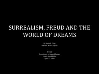SURREALISM, FREUD AND THE
    WORLD OF DREAMS
              By Danielle Feige
            For Prof. Marco Deyasi


                  Art 508
         Department of Art and Design
             University of Idaho
               April 23, 2009
 