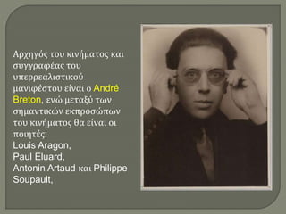 Αρχηγός του κινήματος και
συγγραφέας του
υπερρεαλιστικού
μανιφέστου είναι ο André
Breton, ενώ μεταξύ των
σημαντικών εκπροσώπων
του κινήματος θα είναι οι
ποιητές:
Louis Aragon,
Paul Eluard,
Antonin Artaud και Philippe
Soupault,
 