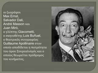 οι ζωγράφοι
Max Ernst,
Salvador Dali,
André Masson και
Juan Miró,
ο γλύπτης Giacometti,
ο σκηνοθέτης Luis Buñuel,
ο θεατρικός συγγραφέας
Guillaume Apollinaire στον
οποίο αποδίδεται η πατρότητα
του όρου Σουρεαλισμός και ο
οποίος θεωρείται πρόδρομος
του κινήματος,
 
