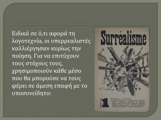 Ειδικά σε ό,τι αφορά τη
λογοτεχνία, οι υπερρεαλιστές
καλλιέργησαν κυρίως την
ποίηση. Για να επιτύχουν
τους στόχους τους,
χρησιμοποιούν κάθε μέσο
που θα μπορούσε να τους
φέρει σε άμεση επαφή με το
υποσυνείδητο:
 