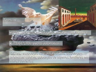 Técnicas: ARTES PLASTICAS : colagem,  frottage, decalcomania. LITERATURA :  escrita automática. GERAL : associação livre, automatismo, abordagem intelectual coletiva, colocação de objectos familiares em novos contextos.   