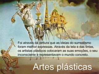 Artes plásticas  Foi através da pintura que as ideias do surrealismo foram melhor expressas. Através da tela e das tintas, os artistas plásticos colocaram as suas emoções, o seu inconsciente e representavam o mundo concreto. 
