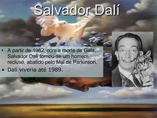 Salvador Dalí   A partir de 1982, com a morte de Gala, Salvador Dalí tornou-se um homem recluso, abatido pelo Mal de Parkinson. Dalí viveria até 1989. 